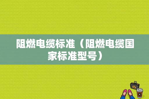 阻燃电缆标准（阻燃电缆国家标准型号）-图1