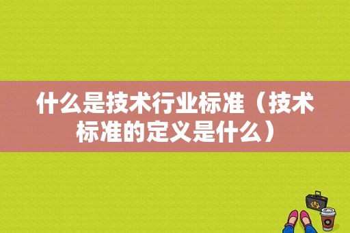 什么是技术行业标准（技术标准的定义是什么）