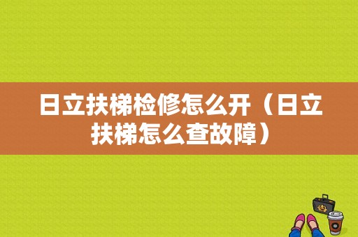 日立扶梯检修怎么开（日立扶梯怎么查故障）