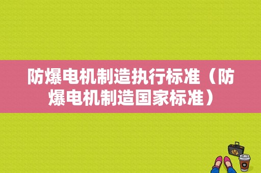 防爆电机制造执行标准（防爆电机制造国家标准）