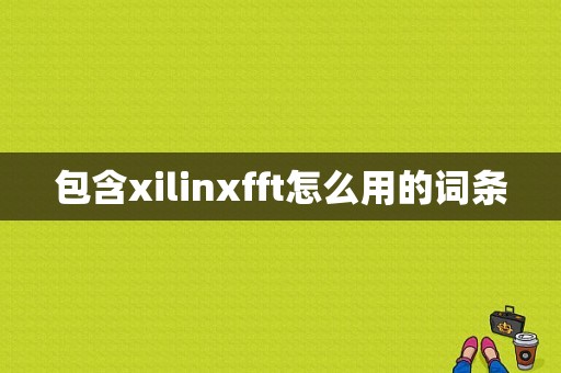 包含xilinxfft怎么用的词条