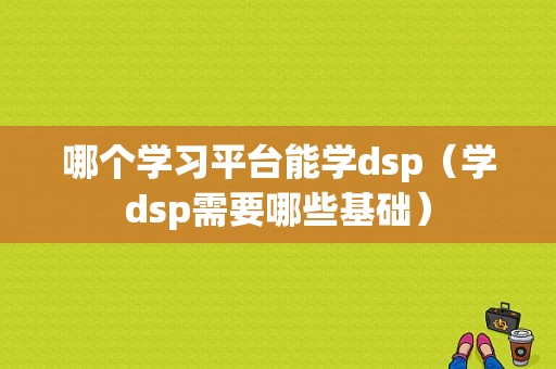 哪个学习平台能学dsp（学dsp需要哪些基础）-图1