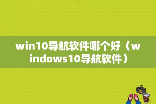 win10导航软件哪个好（windows10导航软件）-图1