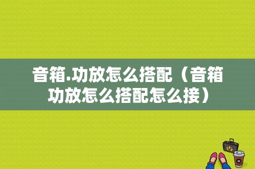 音箱.功放怎么搭配（音箱功放怎么搭配怎么接）