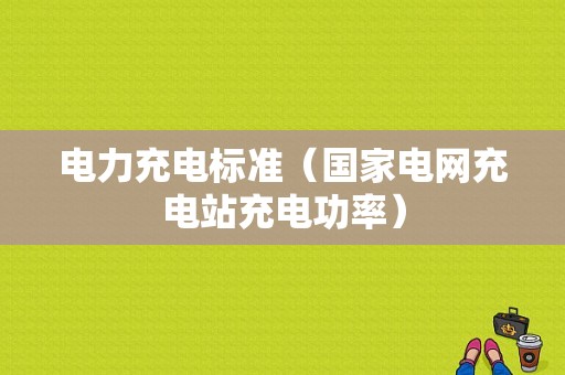 电力充电标准（国家电网充电站充电功率）