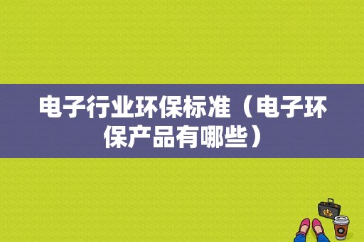 电子行业环保标准（电子环保产品有哪些）