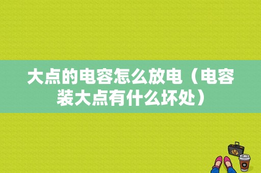 大点的电容怎么放电（电容装大点有什么坏处）