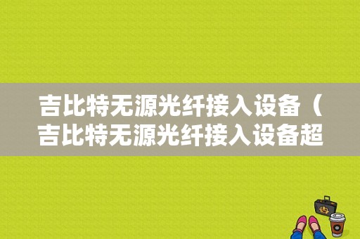 吉比特无源光纤接入设备（吉比特无源光纤接入设备超级密码）