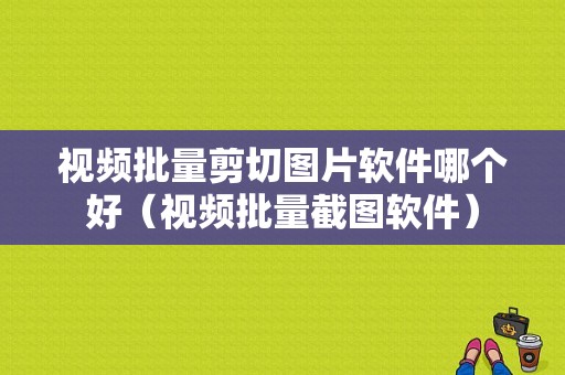 视频批量剪切图片软件哪个好（视频批量截图软件）-图1