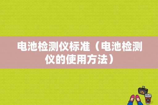 电池检测仪标准（电池检测仪的使用方法）