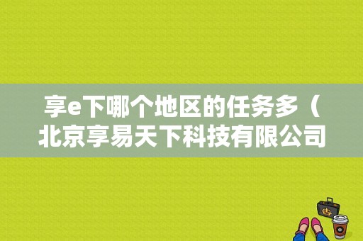 享e下哪个地区的任务多（北京享易天下科技有限公司怎么样）