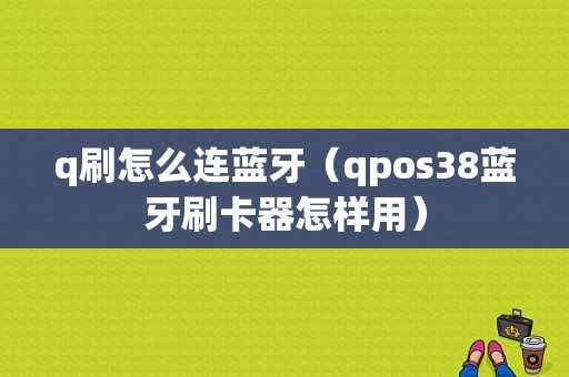 q刷怎么连蓝牙（qpos38蓝牙刷卡器怎样用）