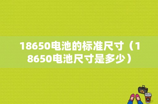 18650电池的标准尺寸（18650电池尺寸是多少）-图1