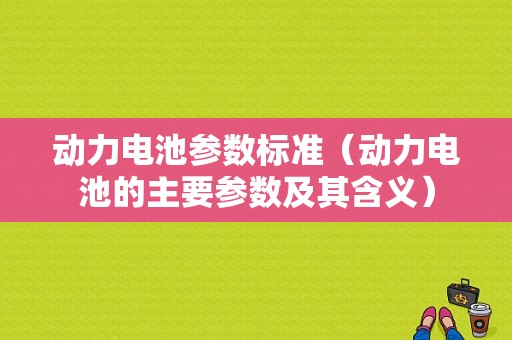 动力电池参数标准（动力电池的主要参数及其含义）