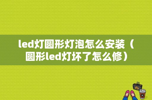 led灯圆形灯泡怎么安装（圆形led灯坏了怎么修）