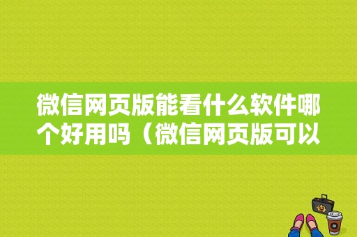 微信网页版能看什么软件哪个好用吗（微信网页版可以看朋友圈吗）