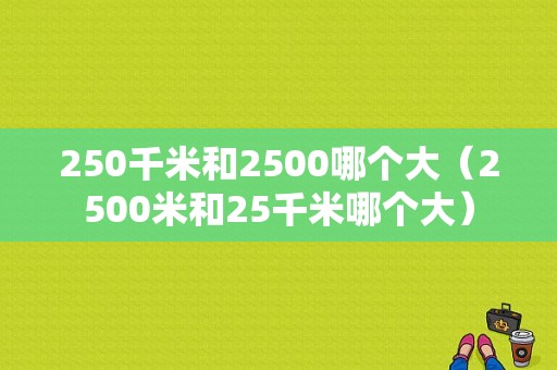 250千米和2500哪个大（2500米和25千米哪个大）-图1