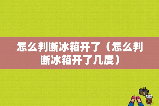 怎么判断冰箱开了（怎么判断冰箱开了几度）