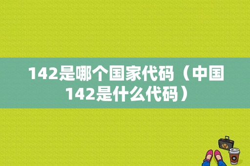 142是哪个国家代码（中国142是什么代码）