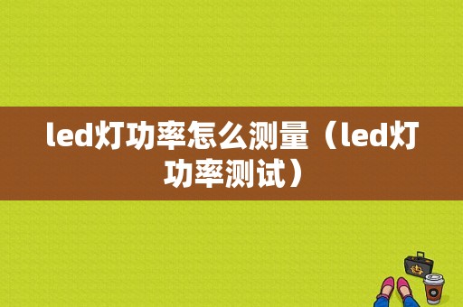 led灯功率怎么测量（led灯功率测试）