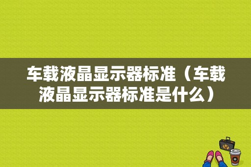 车载液晶显示器标准（车载液晶显示器标准是什么）