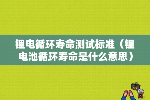 锂电循环寿命测试标准（锂电池循环寿命是什么意思）