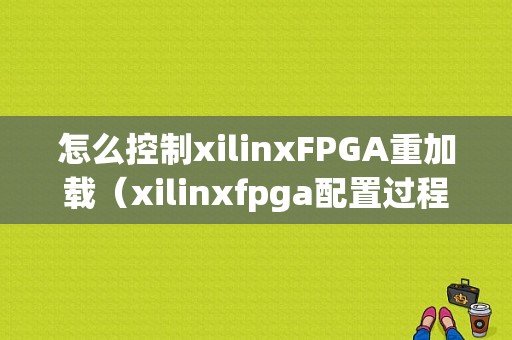 怎么控制xilinxFPGA重加载（xilinxfpga配置过程）-图1