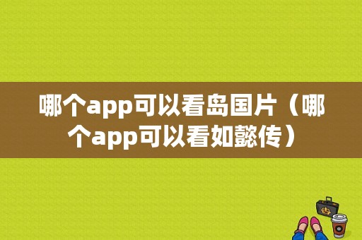 哪个app可以看岛国片（哪个app可以看如懿传）