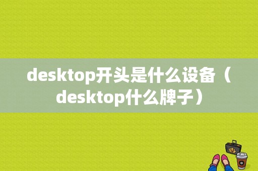 desktop开头是什么设备（desktop什么牌子）