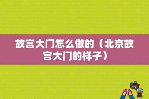 故宫大门怎么做的（北京故宫大门的样子）-图1