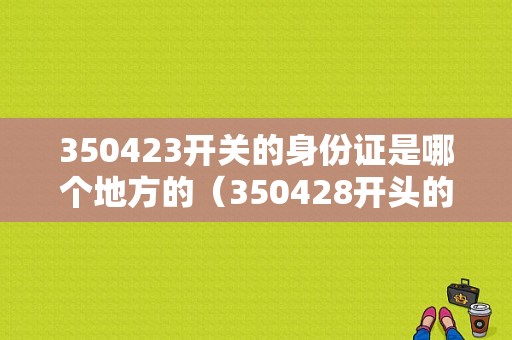 350423开关的身份证是哪个地方的（350428开头的身份证号码是哪里的）