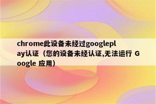 未认证设备登录谷歌（googleplay设备未认证）-图3